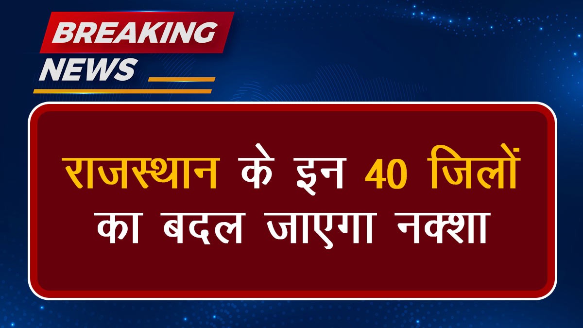 राजस्थान के इन 40 जिलों का बदल जाएगा नक्शा
