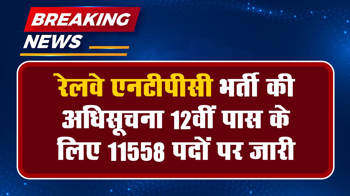 Railway NTPC Recruitment 2024: रेलवे एनटीपीसी भर्ती की अधिसूचना 12वीं पास के लिए 11558 पदों पर जारी