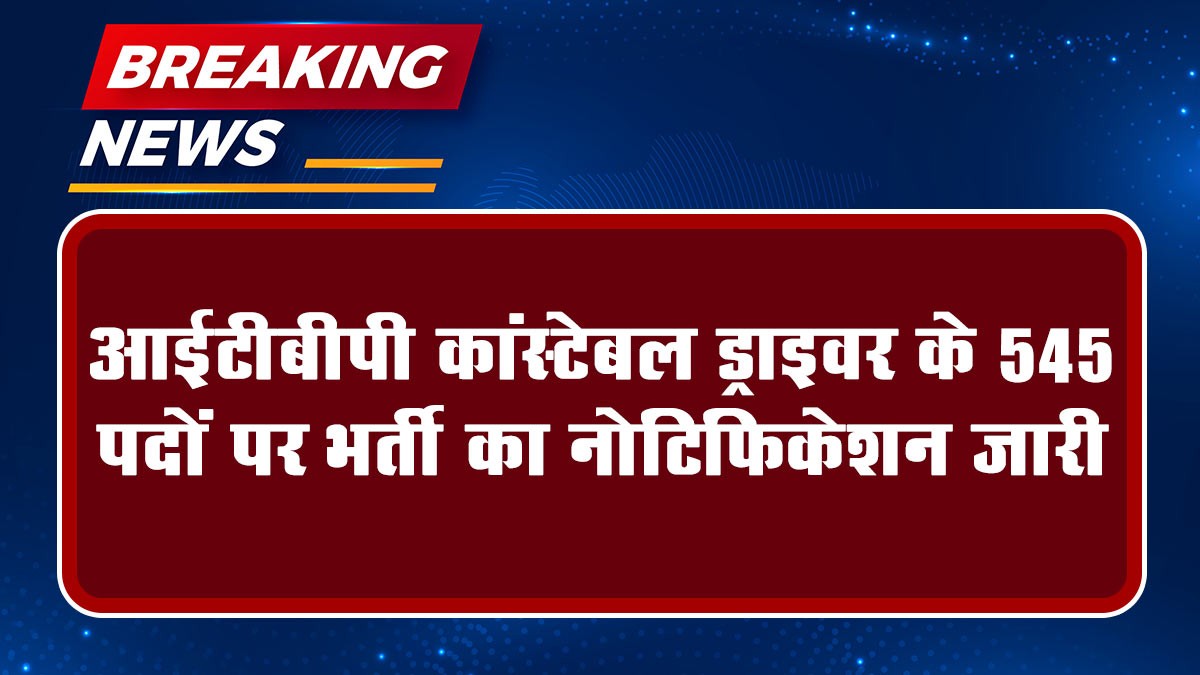 ITBP Driver Constable Recruitment 2024: आईटीबीपी कांस्टेबल ड्राइवर के 545 पदों पर भर्ती का नोटिफिकेशन जारी